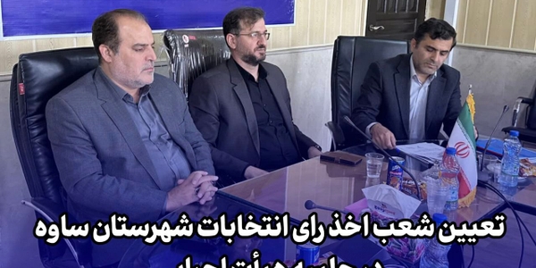 تعیین شعب اخذ رای انتخابات شهرستان ساوه در جلسه هیأت اجرایی